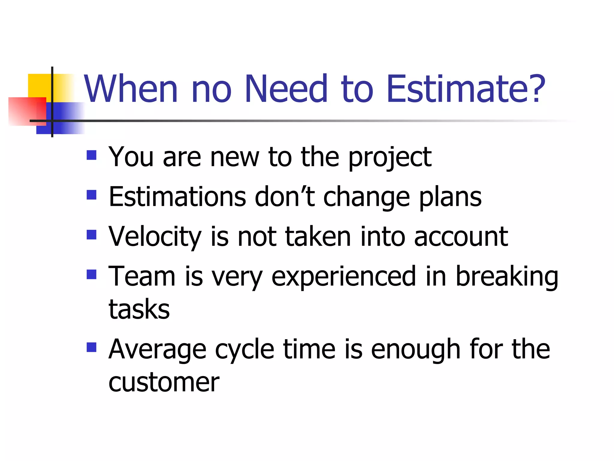 When no Need to Estimate? You are new to the project Estimations don’t change plans Velocity is not taken into account Team is very experienced in breaking tasks Average cycle time is enough for the customer 