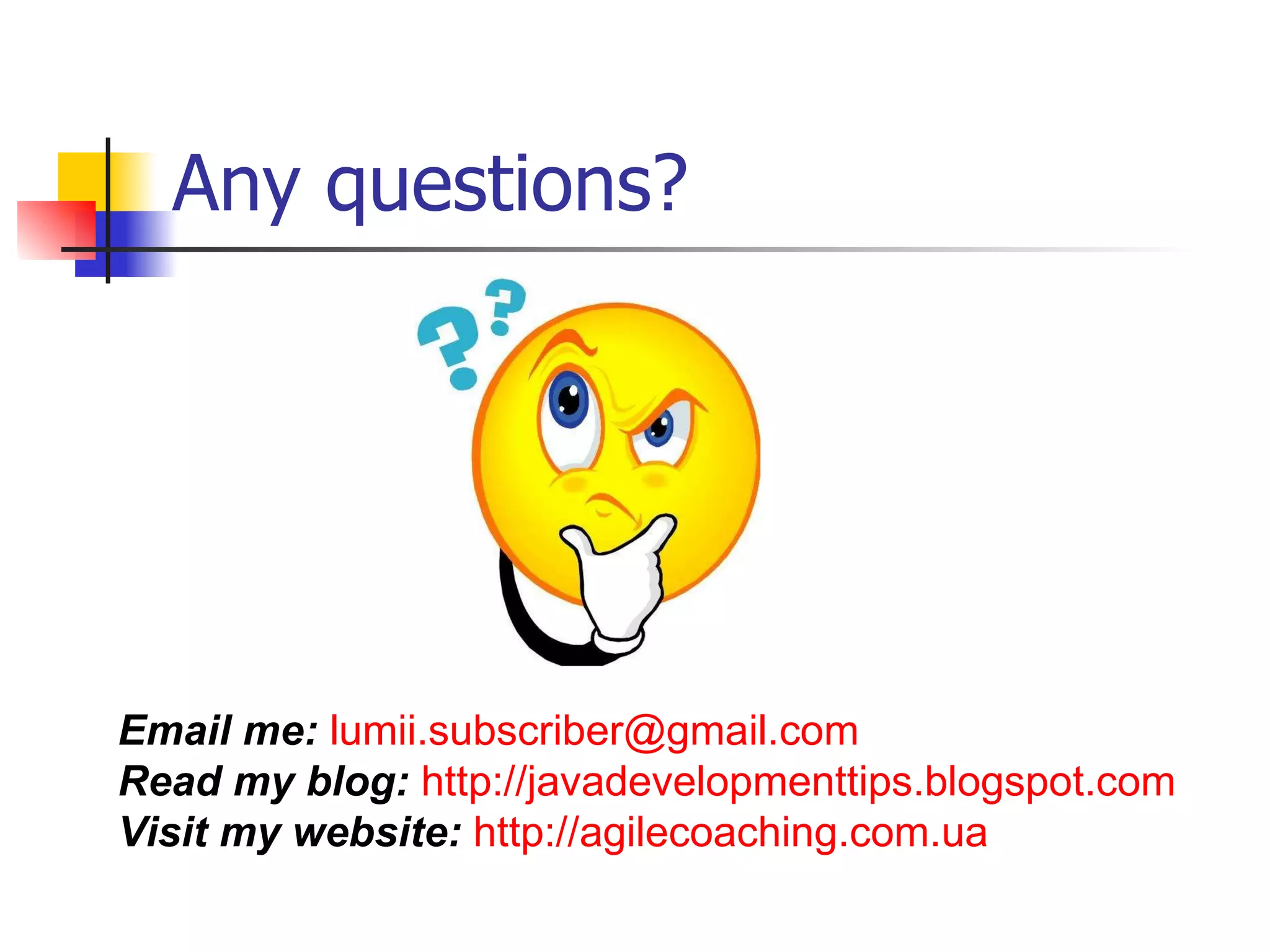Any questions? Email me:   [email_address]   Read my blog:   http://javadevelopmenttips.blogspot.com   Visit my website:   http://agilecoaching.com.ua   
