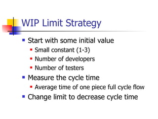WIP Limit Strategy Start with some initial value Small constant (1-3) Number of developers Number of testers Measure the cycle time Average time of one piece full cycle flow Change limit to decrease cycle time 