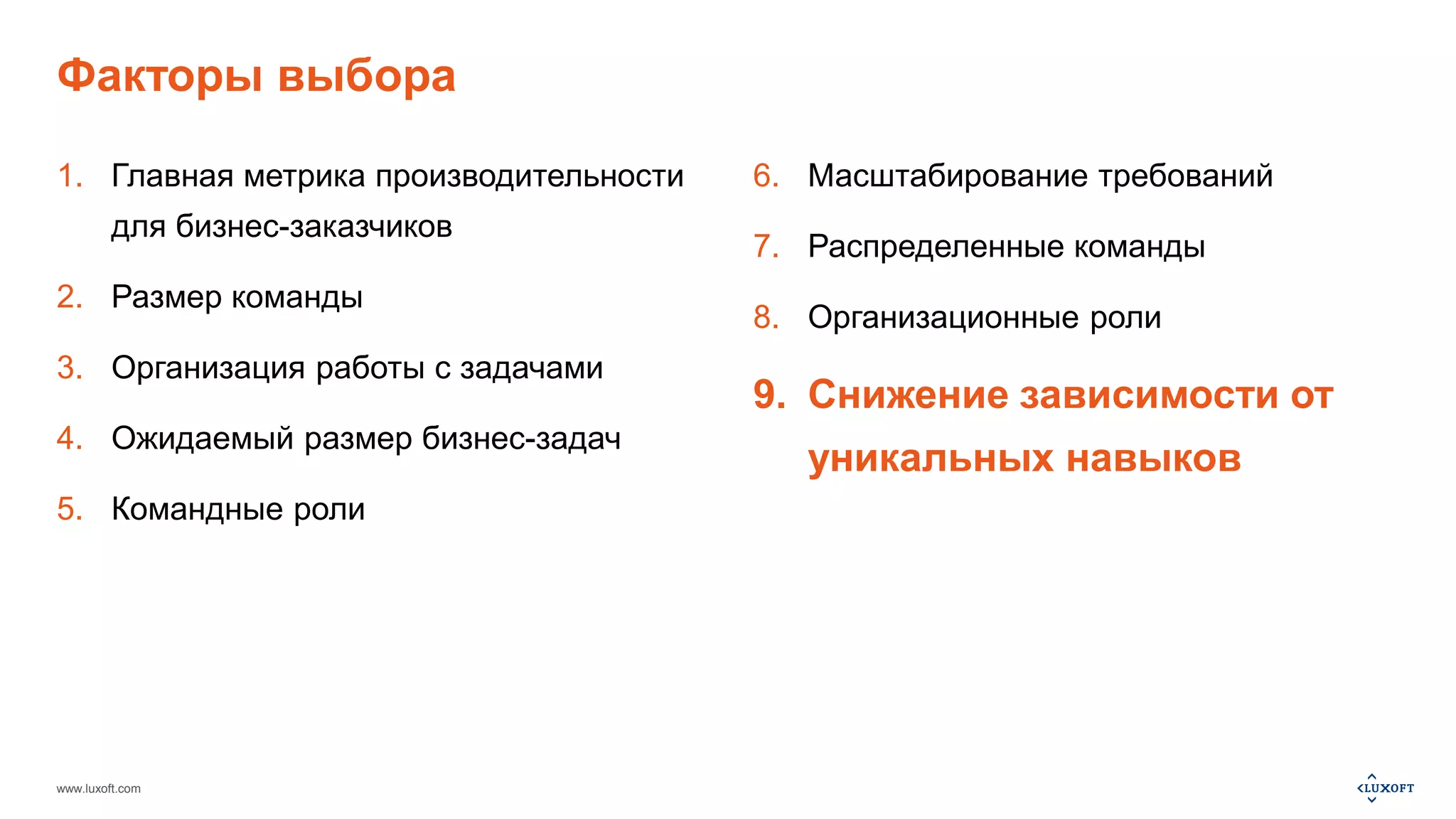 Факторы выбора 
1. Главная метрика производительности 
для бизнес-заказчиков 
2. Размер команды 
3. Организация работы с задачами 
4. Ожидаемый размер бизнес-задач 
5. Командные роли 
www.luxoft.com 
6. Масштабирование требований 
7. Распределенные команды 
8. Организационные роли 
9. Снижение зависимости от 
уникальных навыков 
 