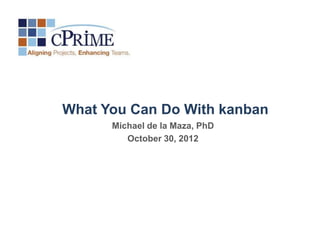 What You Can Do With kanban
      Michael de la Maza, PhD
         October 30, 2012
 