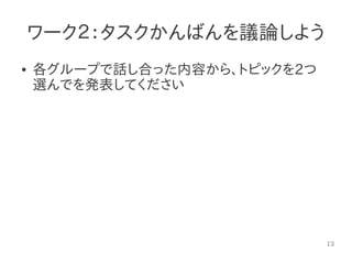 13
ワーク２：タスクかんばんを議論しよう
● 各グループで話し合った内容から、トピックを2つ
選んでを発表してください
 