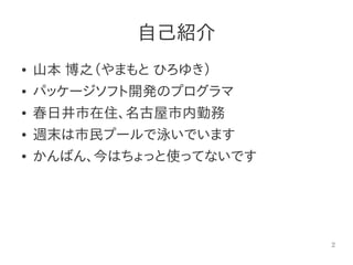 2
自己紹介
● 山本 博之（やまもと ひろゆき）
● パッケージソフト開発のプログラマ
● 春日井市在住、名古屋市内勤務
● 週末は市民プールで泳いでいます
● かんばん、今はちょっと使ってないです
 