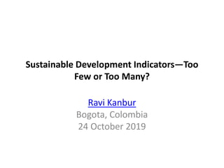 Sustainable Development Indicators—Too
Few or Too Many?
Ravi Kanbur
Bogota, Colombia
24 October 2019
 