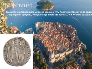 Дубровник
Смештен на Јадранском мору, на крајњем југу Хрватске. Познат је по свом
Свој највећи врхунац, Република је достигла током XIV и XV века захваљуј
 