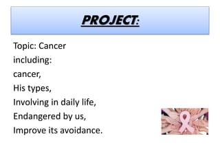 PROJECT:
Topic: Cancer
including:
cancer,
His types,
Involving in daily life,
Endangered by us,
Improve its avoidance.
 