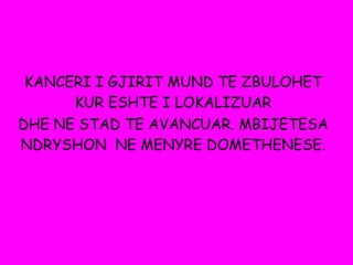 KANCERI I GJIRIT MUND TE ZBULOHET
KUR ESHTE I LOKALIZUAR
DHE NE STAD TE AVANCUAR. MBIJETESA
NDRYSHON NE MENYRE DOMETHENESE.
 