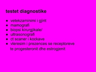 testet diagnostike
● vetekzaminimi i gjirit
● mamografi
● biopsi kirurgjikale/
● ultrasonografi
● ct scaner i kockave
● vleresim i prezences se receptoreve
te progesteronit dhe estrogjenit
 