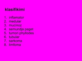 klasifikimi
1. inflamator
2. medular
3. mucinoz
4. semundja paget
5. tumori phyllodes
6. tubular
7. sarkoma
8. limfoma
 