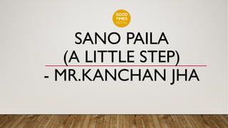 SANO PAILA
(A LITTLE STEP)
- MR.KANCHAN JHA
 