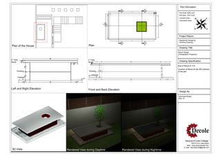 Plot Information

                                                                                                      Plot Area- 4500 sq.ft
                                                                                                      Plot Size- 72'6" X 62'
                                                                                                      Covered Area-
                                                                                                      Uncovered Area-




                                                                                                      Project Report
                                                                                                      Residential Designing
                                                                                                      (Working Drawing)

Plan of the House                         Plan
                                                                                                      Drawing Title
                                                                                                     Bench Design
                                                                                                     (Orthographic Projection)

1                                         1
2'' Thick                                 2'' Thick
Stone                                     Stone
                                                                                                      Drawing Specification

                                                                                                     Size of Bench-4' X 8'
                                                                                                     Location of Bench-At the SW direction
       Pointing                            Pointing                                                  of the plot.
                                              Pebbles
            Pebbles




Left and Right Elevation                  Front and Back Elevation
                                                                                                      Design By

                                                                                                     Kanchana Bhatia
                                                                                                     MSc. ID




                                                                                                              Dezyne E'Cole College
                                                                                                                       106/10,Civil Lines,Ajmer
                                                                                                                Web:- www.dezyneecole.com
                                                                                                             E-mail:- dezyneecole@gmail.com
3D View                    Rendered View during Daytime              Rendered View during Nightime
 