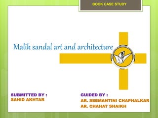 Malik sandal art and architecture
GUIDED BY :
AR. SEEMANTINI CHAPHALKAR
AR. CHAHAT SHAIKH
SUBMITTED BY :
SAHID AKHTAR
BOOK CASE STUDY
 