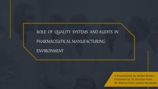 ROLE OF QUALITY SYSTEMS AND AUDITS IN
PHARMACEUTICAL MANUFACTURING
ENVIRONMENT
A Presentation by: Mridul Bindra
Presented to: Dr. Kanchan Kohli
M. Pharma (Q.A.) {Jamia Hamdard}
 