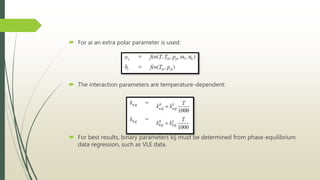  For ai an extra polar parameter is used:
 The interaction parameters are temperature-dependent:
 For best results, binary parameters kij must be determined from phase-equilibrium
data regression, such as VLE data.
 