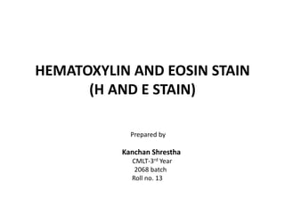 HEMATOXYLIN AND EOSIN STAIN 
(H AND E STAIN) 
Prepared by 
Kanchan Shrestha 
CMLT-3rd Year 
2068 batch 
Roll no. 13 
 