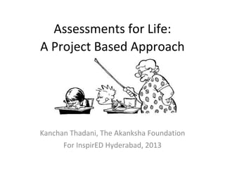 Assessments for Life:
A Project Based Approach

Kanchan Thadani, The Akanksha Foundation
For InspirED Hyderabad, 2013

 