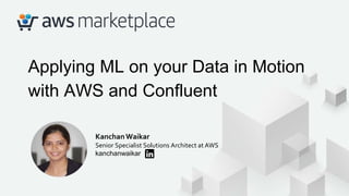 Applying ML on your Data in Motion
with AWS and Confluent
KanchanWaikar
Senior Specialist Solutions Architect at AWS
kanchanwaikar
 