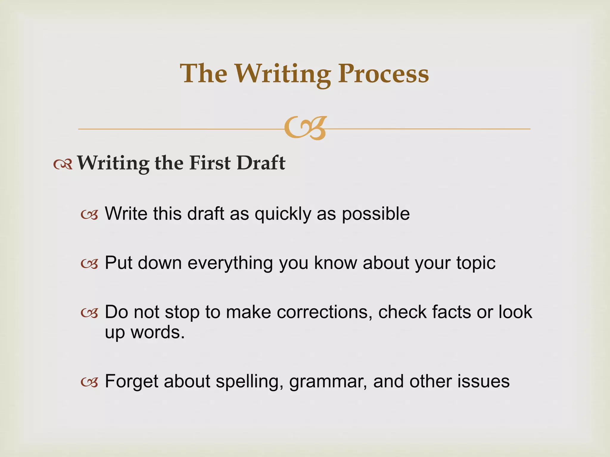 
 Writing the First Draft
 Write this draft as quickly as possible
 Put down everything you know about your topic
 Do not stop to make corrections, check facts or look
up words.
 Forget about spelling, grammar, and other issues
The Writing Process
 