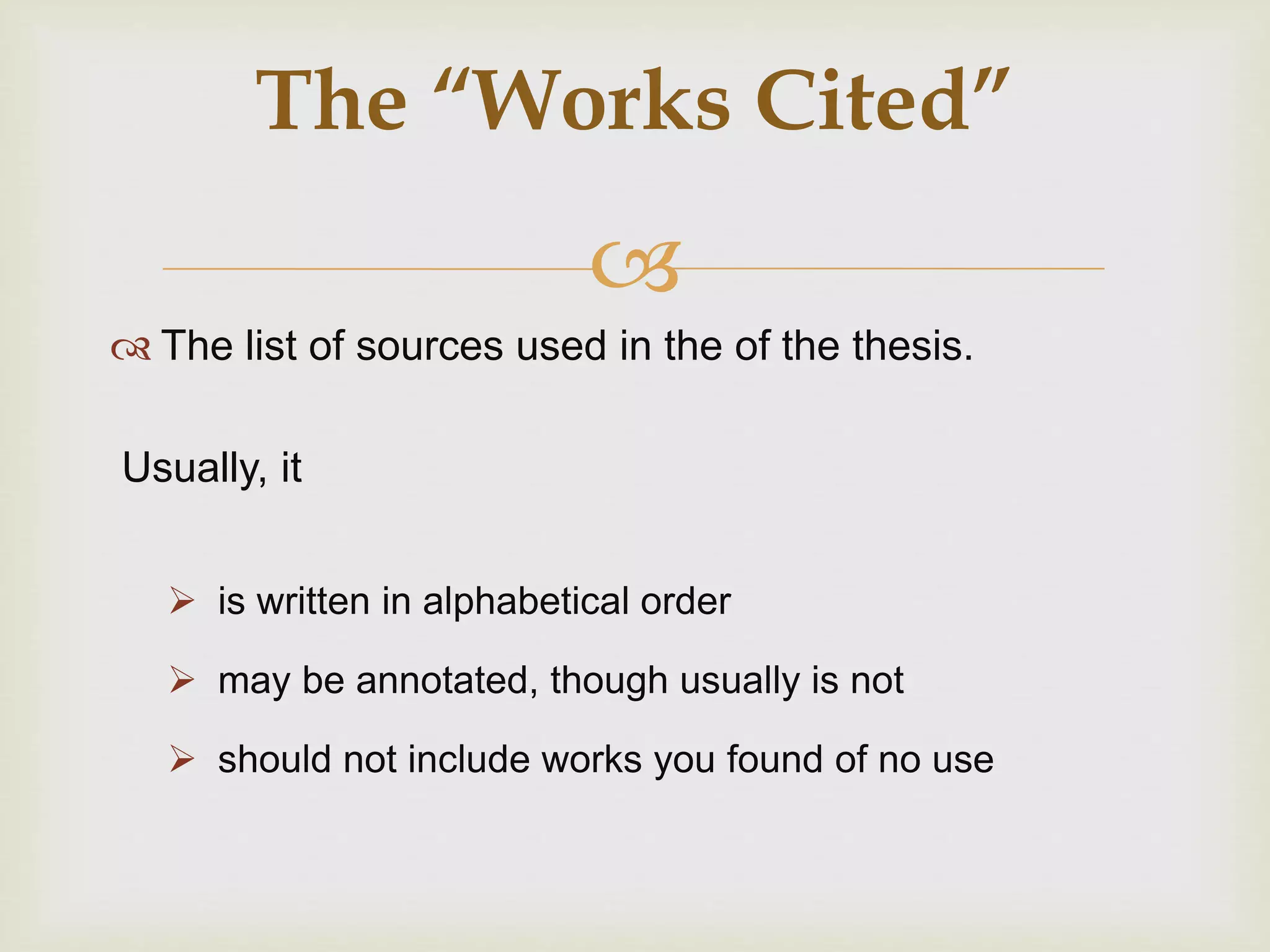 
 The list of sources used in the of the thesis.
Usually, it
 is written in alphabetical order
 may be annotated, though usually is not
 should not include works you found of no use
The “Works Cited”
 