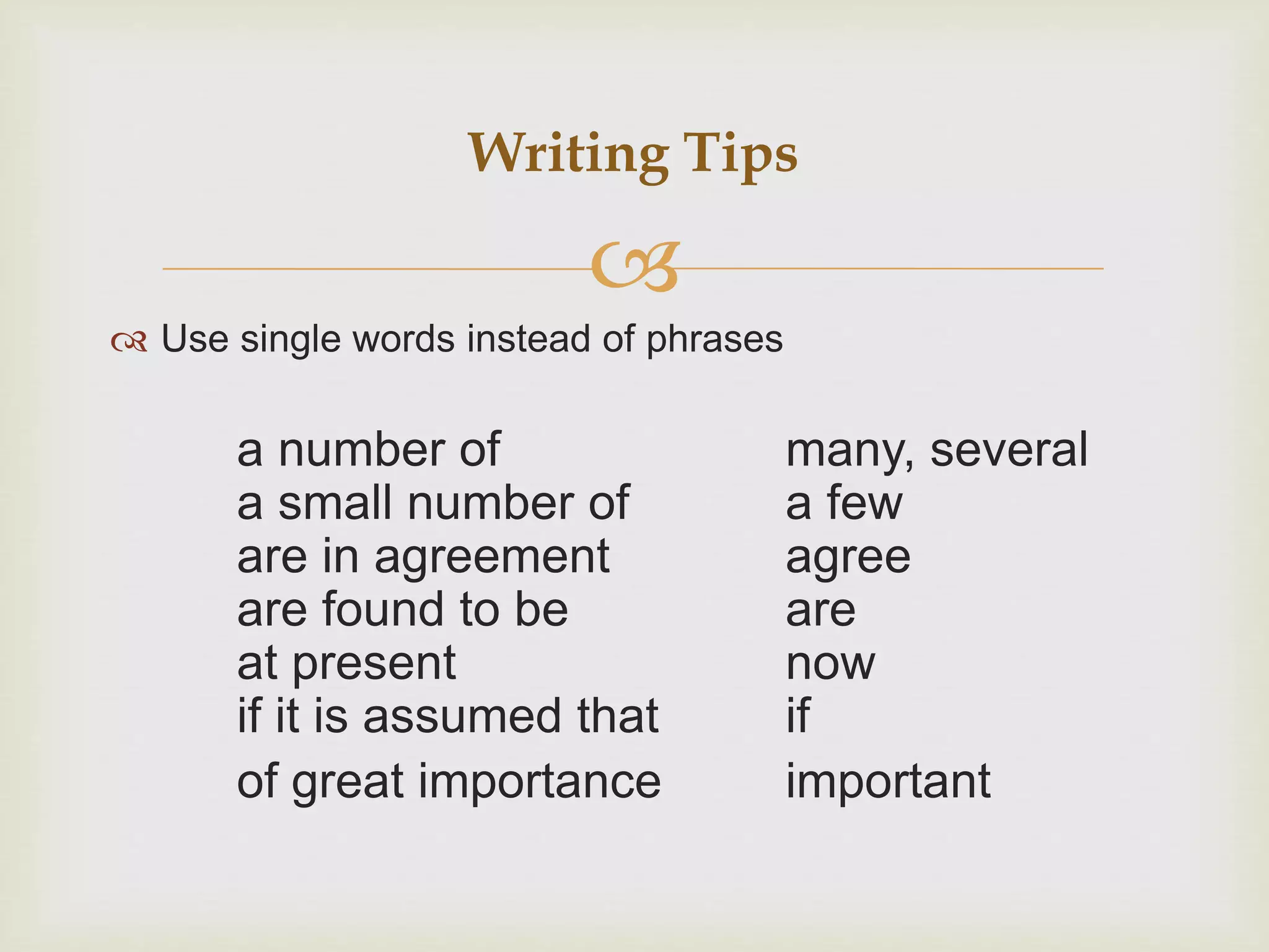
 Use single words instead of phrases
a number of many, several
a small number of a few
are in agreement agree
are found to be are
at present now
if it is assumed that if
of great importance important
Writing Tips
 