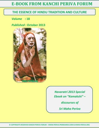 E-BOOK FROM KANCHI PERIVA FORUM
THE ESSENCE OF HINDU TRADITION AND CULTURE
Volume : 18
Published : October 2013

Navaratri 2013 Special
Ebook on “Kamakshi” –
discourses of
Sri Maha Periva

© COPYRIGHTS RESERVED KANCHI PERIVA FORUM – WWW.PERIVA.PROBOARDS.COM & WWW.PERIVA.ORG

 