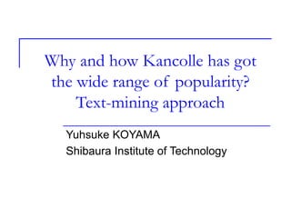 Why and how Kancolle has got
the wide range of popularity?
Text-mining approach
Yuhsuke KOYAMA
Shibaura Institute of Technology
 