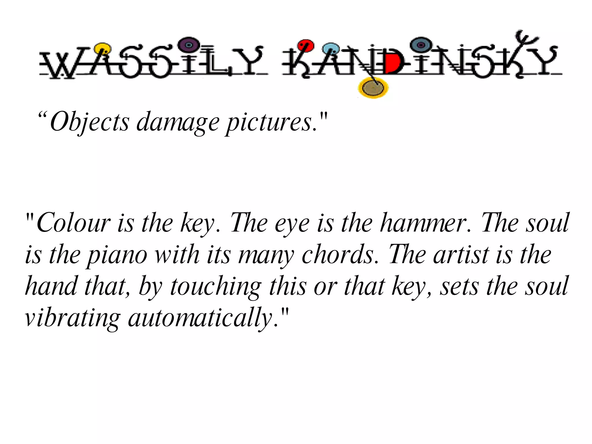 “ Objects damage pictures."   "Colour is the key. The eye is the hammer. The soul is the piano with its many chords. The artist is the hand that, by touching this or that key, sets the soul vibrating automatically."   