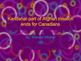 Kandahar part of Afghan mission
     ends for Canadians

        By: Kierstin Michel
                9B
 