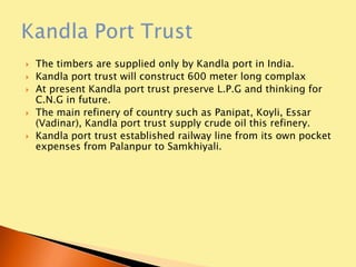 55 types different chemical are stored and processed at the port.India’s12 states are depend on the Kandla port and they exporting and importing by this port only and Kandla port is permitted by 12 states International Permit craft of India. Because of this with compare of last year this year 9% cargo import is increase. 