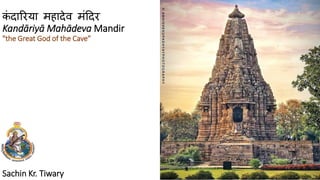 कं दारिया महादेव मंददि
Kandāriyā Mahādeva Mandir
"the Great God of the Cave”
Sachin Kr. Tiwary
 