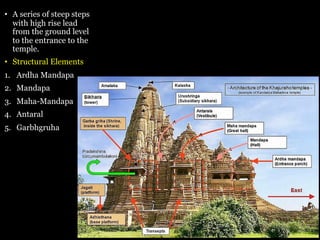 • A series of steep steps
with high rise lead
from the ground level
to the entrance to the
temple.
• Structural Elements
1. Ardha Mandapa
2. Mandapa
3. Maha-Mandapa
4. Antaral
5. Garbhgruha
 