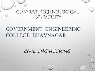 GUJARAT TECHNOLOGICAL 
UNIVERSITY 
GOVERNMENT ENGINEERING 
COLLEGE BHAVNAGAR 
CIVIL ENGINEERING 
 