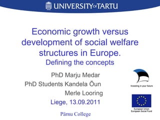 Economic growth versus development of social welfare structures in Europe . Defining the concepts PhD Marju Medar PhD Students Kandela Õun   Merle Looring Liege, 13.09.2011 Pärnu College 