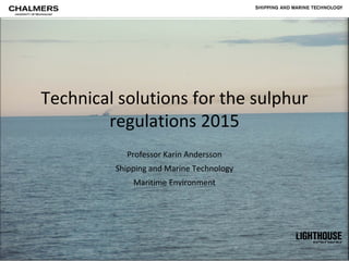 SHIPPING AND MARINE TECHNOLOGY




Technical solutions for the sulphur
        regulations 2015
           Professor Karin Andersson
         Shipping and Marine Technology
             Maritime Environment
 