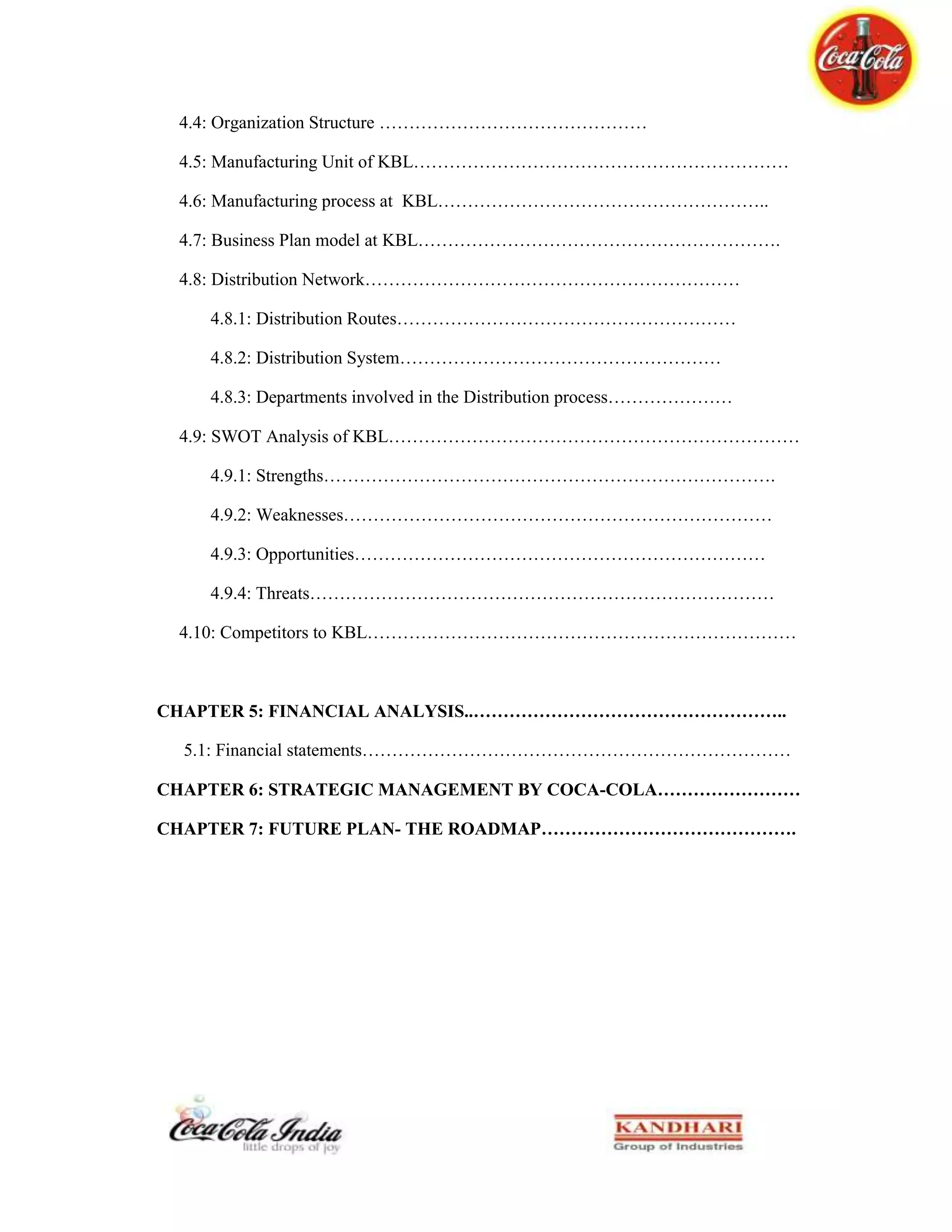 Image Differentiation- Logo is used for image differentiation. Logo is what establishes a brand name in the consumer mind. It is the brands identification, signature and image. Coca-Cola has kept on changing its logo from time to time.PROMOTION STRATEGIES<br />Price Strategy Trade Promotion:<br />Coca-Cola Company gives incentives to middle men or retailers in a way that they offer them free samples and free empty bottles, by this these retailers and middle man push their product in the market. And that's why Coca-Cola seen more in the market. And they have a good sale in the market because according to the expert which product seen more in the market that sells more.\"
Seen as sold\"
<br />They do agreements with a shop keepers and stores to exclusive sale in those stores. These stores are called as KEY accounts in their local language.<br />And coke also invest heavy budget on these stores and offers them free samples and free bottles and some time cash incentives.<br />Advertisement Strategies:<br />Coca-Cola Company use different mediums for advertisement.<br />• Print media : They often use print media for advertisement. They have a separate department for print media.<br />• TV commercial : As everybody know that TV is a most common entertaining medium so TV commercials is one of the most attractive way of doing advertisement. So Coca-Cola Company does regular TV commercials on different channels.<br />• Billboards and holding;<br />6.2:  Our Competitive strategies <br />The Coca-Cola Company is one of the largest, most successful and most widely recognized corporations in existence. Coca-Cola is a dominating force in the beverage industry and sets a very high standard of competition. Research shows that its trademark is recognized by over 94% of the world’s population. There are many factors contributing to Coca-Cola’s success, however, we believe that their key success factors are Marketing, Innovation, and Globalization. <br /> Marketing: <br />Coca-Cola is seen as one of the founding fathers of the modern day marketing model. They were among the pioneers of advertising techniques and styles used to capture an audience. They were also one of the first companies to offer a gimmick with their product, this being a mini yo-yo. It was around 1900 when Coca-Cola began presenting their signature drink as a delicious and refreshing formula. This slogan has been repeated for over the last 100 years selling Coke all over the world. Through its intense marketing campaigns, Coke has developed an image that is reflected in what we think of when we buy Coke and what we associate with drinking Coke. This image has been subconsciously installed in our brain by the advertising campaigns that show Coca-Cola associated with “good times.” <br />Innovation: <br />Coca-Cola has been able to survive and grow in an ever-changing market because of its ability to systematically innovate and deliver new products. In the late 90s the company, typically showing earnings growth of 15-20% per year, turned in three straight years of falling profits. It was apparent that the market was changing and in order to keep up with these changes, Coca-Cola had to move from a single core product to a total beverage company. This was a major change because their past success was base on having one successful core product. Coca-Cola began to employ a strategy referred to as “play to win innovation.” The company began operating in a decentralized environment that was unfeasible in previous years. Now Coca- Cola offers nearly 400 different products in and is still dominating the beverage industry. This is made possible by the company’s ability to innovate and adapt to changing markets. <br />Globalization: <br />Today’s big business takes place on a global scale, and Coca-Cola is no exception. Technology is continually changing business, and these constant changes have been making it more feasible and profitable for businesses to expand their operations globally in order to serve all different types of diverse markets around the world. This global view is reflected in Coke’s recent “I’d like to teach the world to sing” commercial. Coca-Cola is taking advantage of the large revenue opportunities made possible by participating in a global market and now offers products in 200 countries around the world. <br />6.3: Industrial Environment and 5 Forces Model for Coca-Cola<br />Bargaining Power of SuppliersThe bargaining power of suppliers is very low. As the coca cola company have developed captive suppliers & entered into a contract. So the company is not at the mercy of the suppliers.Threats from SubstitutesFruit JuicesWaterOthers Cold BeveragesExisting Competitors                 Pepsi                 Parle         Other Local BrandsThreats from New EntrantsAs there is no report of any new company entering the Beverage market.Bargaining power of BuyersThe bargaining power of buyers is very high due to the presence of various brands and also the unorganized sector. This gives the buyer a wide variety of brands to choose from. There is additional pressure from buyer to introduce schemes and reduction in cost. <br />Applying Porter’s 5 forces allows the garnering a retrospective view of the potential attractiveness in terms of profitability of the company. Analyzing the beverage industry will also allow a more accurate outlook on its potential. <br />6.4: COCA-COLA COMPANY- THE SWOT ANALYSIS<br />The Coca-Cola Company (Coca-Cola) is a leading manufacturer, distributor and marketer of Non-alcoholic beverage concentrates and syrups, in the world. Coca-Cola has a strong brand name and brand portfolio. Business-Week and Inter brand, a branding Limca Common drink. Fanta basically preferred by Ladies and Kids. Maaza is branded for mango lovers be it a kid a woman or a man. Sprite defines for the straight attitude of today’s youth. Kinley Soda Mostly those who consume liquor<br />Consultancy, recognize Coca-Cola as one of the leading brands in their top 100 global brands ranking in 2008. The Business Week- Interbred valued Coca-Cola at $67,000 million in 2008. Coca-Cola ranks well ahead of its close competitor Pepsi which has a ranking of 22 having a brand value of $12,690 million; The Company’s strong brand value facilitates customer recall and allows Coca-Cola to penetrate markets. However, the company is threatened by intense competition which could have an adverse impact on the company’s market share.<br />SWOT Analysis<br /> StrengthsWeaknessesInternalPopularitywell knownbranding obvious and easily recognizedA lot of financecustomer loyaltyInternational TradeWord of mouth lack of popularity of many Coca-Cola’s brands Most unknown and rarely seen result of low profile or non-existent advertising health issues   Threats OpportunitiesExternalchanging health-consciousness attitude legal issues Health ministerscompetition (Pepsi)many successful brands to pursueadvertise its less popular productsbuy out competition. More Brand recognition Chapter7: FUTURE PLAN-A LOOK FROM PRESENT<br />Maximise Company and bottler long-term cash flow.Attract, engage and retain the best talent. Develop and deploy the world’s most innovative and effective marketing.As we look ahead to the year 2020, we see tremendous growth opportunities for our franchise system and for the entire nonalcoholic ready-to-drink beverage industry. We are working closely with our bottling partners around the globe, leveraging our scale and the increased presence of our brands. We remain confident in our ability to deliver against our strategies while laying the foundation for consistent, profitable and sustainable long-term growth, inspired by our 2020 Vision in a growing world of refreshment."