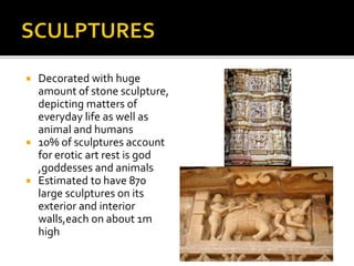  Decorated with huge
amount of stone sculpture,
depicting matters of
everyday life as well as
animal and humans
 10% of sculptures account
for erotic art rest is god
,goddesses and animals
 Estimated to have 870
large sculptures on its
exterior and interior
walls,each on about 1m
high
 