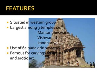  Situated in western group
 Largest among 3 temples i.e.
Mantangheswara
Vishwanath
kandhariya
 Use of 64 pada grid systems
 Famous for carvings,sculpture
and erotic art
 