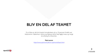 BLIV EN DEL AF TEAMET
Du vil blive en del af et kreativt konsulentteam på ca. 10 personer fordelt over
lokationerne i København, Aarhus og Aalborg med et højt fagligt niveau og mange
års erfaring fra it-branchen.
Mød teamet
https://www.optimumit.dk/om-optimumit/team.html
 