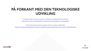 PÅ FORKANT MED DEN TEKNOLOGISKE
UDVIKLING
Læs blandt andet hvordan du kan gå fra compliance til værdiskabende IT-sikkerhed
https://www.optimumit.dk/blog/68-fra-compliance-til-vaerdiskabende-it-sikkerhed.html
Og hvordan blockchain giver borgeren kontrol over egne sundhedsdata
https://www.optimumit.dk/blog/64-hvordan-kan-blockchain-give-borgeren-kontrol-over-egne-sundhedsdata.html
 