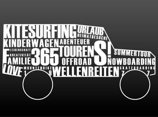 KITESURFING                  UE RLTAUB
                             H IMA B




FAMILIE365 OFFROAD S
                                    ESUCHE
KINDERWAGEN
                     !NOWBOARDING
                        ABENTEUER
 LEIDENSCHAFT
 KREATIVITÄT            TOUREN               SUMMERTOUR

LOVE 1   MOUNTENBIKE
                  9    WELLENREITEN 7         SKATEBOARDING
                                                        7
 