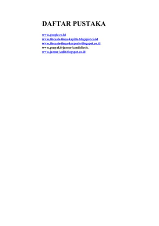 DAFTAR PUSTAKA
www.google.co.id
www.tineasis-tinea-kapitis-blogspot.co.id
www.tineasis-tinea-korporis-blogspot.co.id
www.penyakit-jamur-kandidiasis.
www.jamur-kulit.blogspot.co.id

 