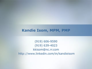 Kandie Isom, MPM, PMP (919) 606-9590 (919) 639-4023 [email_address] http://www.linkedin.com/in/kandieisom 