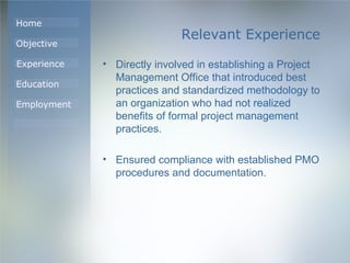 Relevant Experience Directly involved in establishing a Project Management Office that introduced best practices and standardized methodology to an organization who had not realized benefits of formal project management practices.  Ensured compliance with established PMO procedures and documentation. 