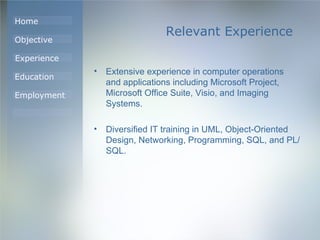 Relevant Experience Extensive experience in computer operations and applications including Microsoft Project, Microsoft Office Suite, Visio, and Imaging Systems. Diversified IT training in UML, Object-Oriented Design, Networking, Programming, SQL, and PL/SQL. 