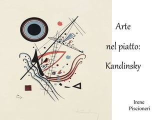 Arte
nel piatto:
Kandinsky
Irene
Piscioneri
 