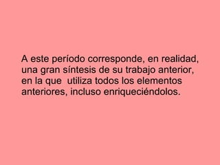 A este período corresponde, en realidad, una gran síntesis de su trabajo anterior, en la que  utiliza todos los elementos anteriores, incluso enriqueciéndolos.  