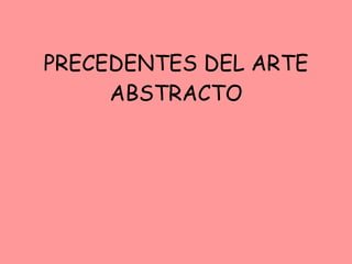 PRECEDENTES DEL ARTE ABSTRACTO 