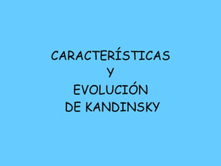 CARACTERÍSTICAS  Y  EVOLUCIÓN  DE KANDINSKY 