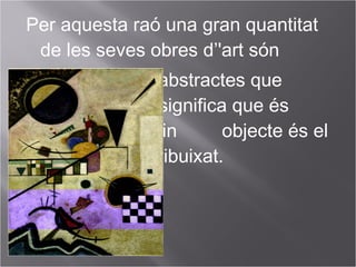 Per aquesta raó una gran quantitat
de les seves obres d’'art són
abstractes que
significa que és
difícil saber quin objecte és el
que hi ha dibuixat.
 