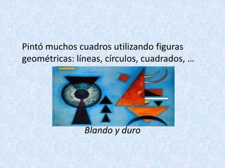 Pintó muchos cuadros utilizando figuras
geométricas: líneas, círculos, cuadrados, …
Blando y duro